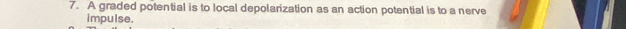 A graded potential is to local depolarization as an action potential is to a nerve 
impulse.