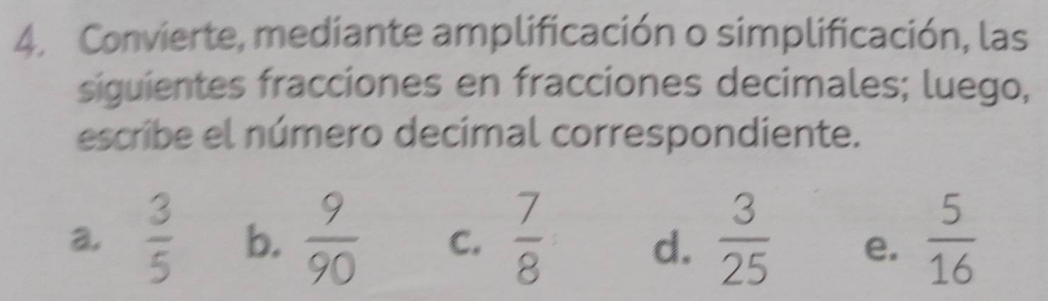 Convierte, mediante amplificación o simplificación, las
siguientes fracciones en fracciones decimales; luego,
escribe el número decimal correspondiente.
a.  3/5  b.  9/90   7/8   3/25   5/16 
C.
d.
e.