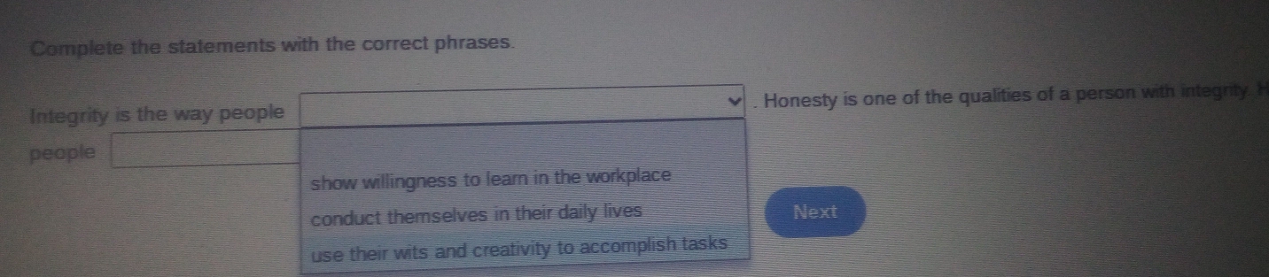 Complete the statements with the correct phrases.
Integrity is the way people  1/2 (x-2)= □ /□  . Honesty is one of the qualities of a person with integrity. H
people _ 
show willingness to learn in the workplace
conduct themselves in their daily lives Next
use their wits and creativity to accomplish tasks