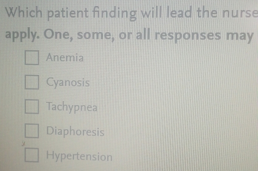 Which patient finding will lead the nurse
apply. One, some, or all responses may
Anemia
Cyanosis
Tachypnea
Diaphoresis
Hypertension