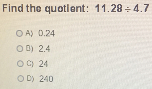 Find the quotient: 11.28/ 4.7
A) 0.24
B) 2.4
C) 24
D) 240