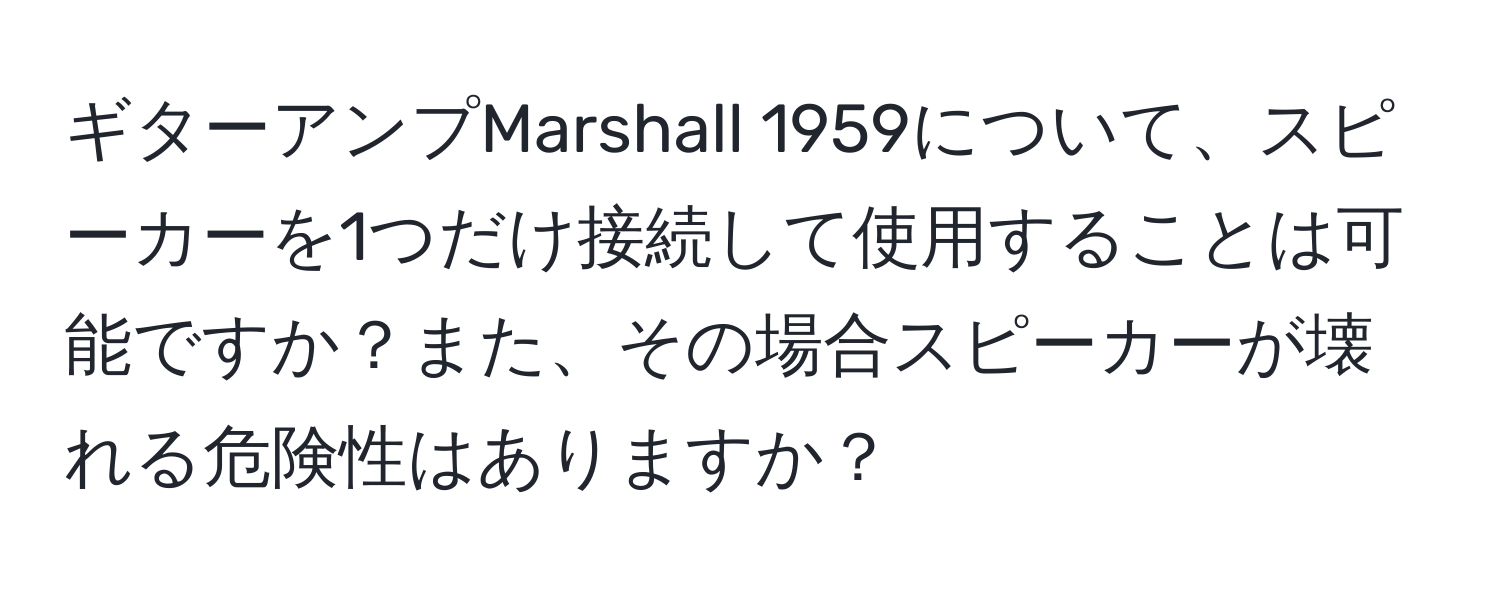 ギターアンプMarshall 1959について、スピーカーを1つだけ接続して使用することは可能ですか？また、その場合スピーカーが壊れる危険性はありますか？