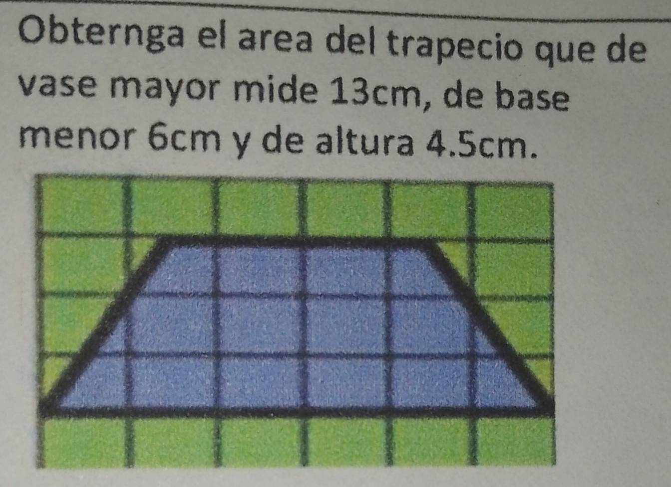 Obternga el area del trapecio que de 
vase mayor mide 13cm, de base 
menor 6cm y de altura 4.5cm.