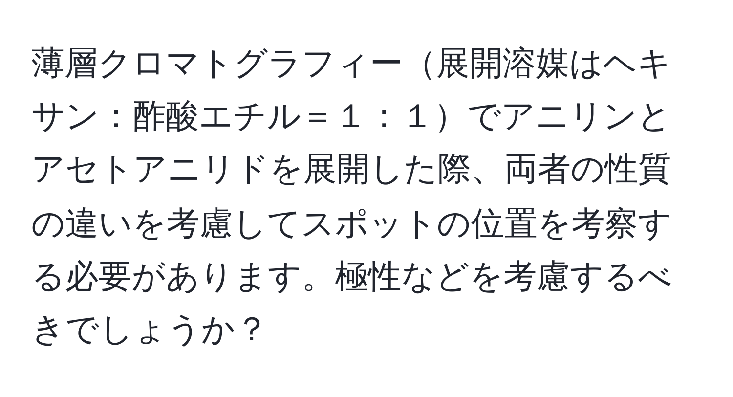 薄層クロマトグラフィー展開溶媒はヘキサン：酢酸エチル＝１：１でアニリンとアセトアニリドを展開した際、両者の性質の違いを考慮してスポットの位置を考察する必要があります。極性などを考慮するべきでしょうか？