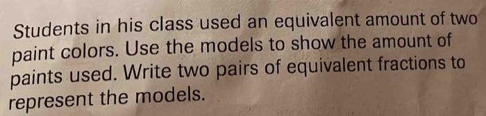 Students in his class used an equivalent amount of two 
paint colors. Use the models to show the amount of 
paints used. Write two pairs of equivalent fractions to 
represent the models.