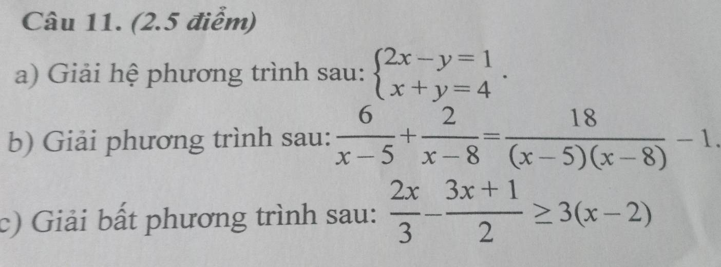 Giải hệ phương trình sau: beginarrayl 2x-y=1 x+y=4endarray.. 
b) Giải phương trình sau:  6/x-5 + 2/x-8 = 18/(x-5)(x-8) -1. 
c) Giải bất phương trình sau:  2x/3 - (3x+1)/2 ≥ 3(x-2)