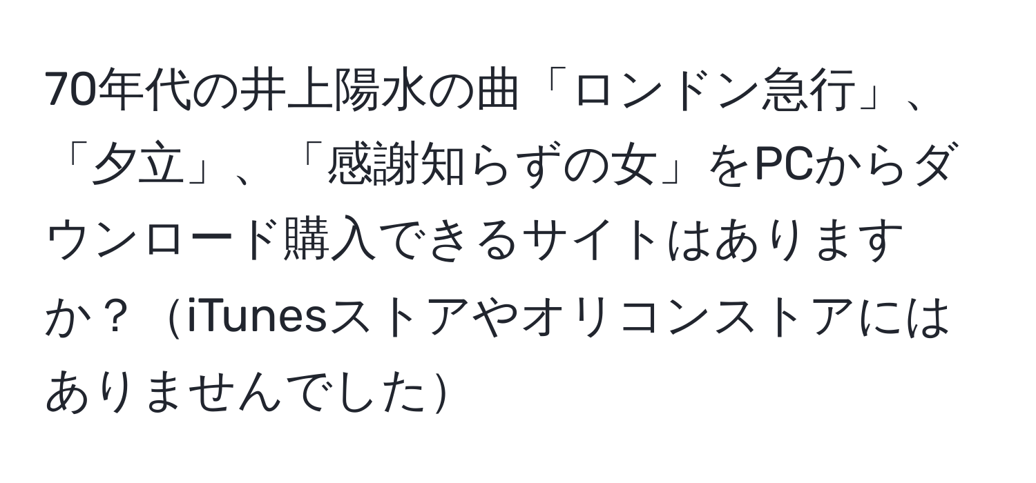 70年代の井上陽水の曲「ロンドン急行」、「夕立」、「感謝知らずの女」をPCからダウンロード購入できるサイトはありますか？iTunesストアやオリコンストアにはありませんでした