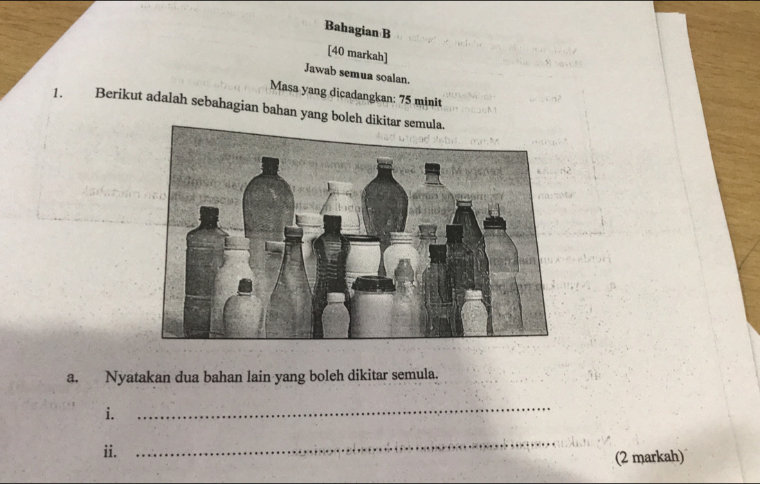 Bahagian B 
[40 markah] 
Jawab semua soalan. 
Masa yang dicadangkan: 75 minit
1. Berikut adalah sebahagian bahan yang boleh 
a. Nyatakan dua bahan lain yang boleh dikitar semula. 
i. 
_ 
ii. 
_ 
(2 markah)