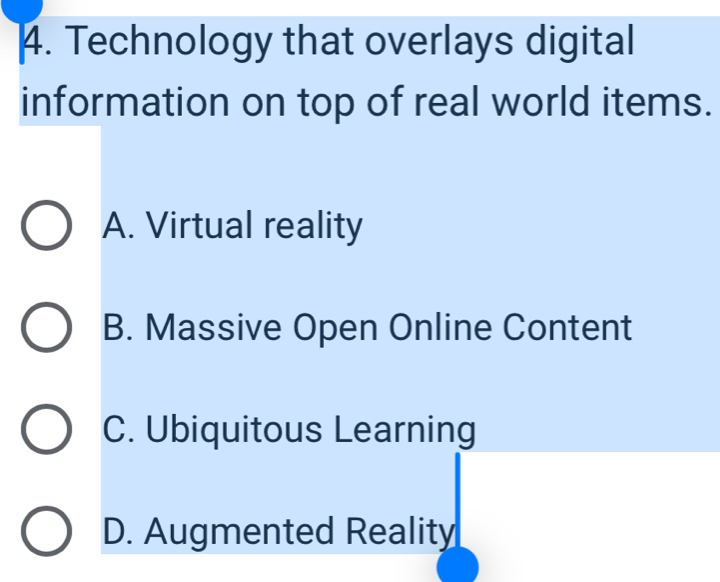 Technology that overlays digital
information on top of real world items.
A. Virtual reality
B. Massive Open Online Content
C. Ubiquitous Learning
D. Augmented Reality