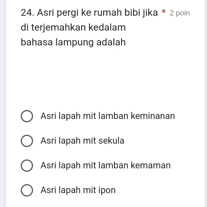 Asri pergi ke rumah bibi jika * 2 poin
di terjemahkan kedalam
bahasa lampung adalah
Asri lapah mit lamban keminanan
Asri lapah mit sekula
Asri lapah mit lamban kemaman
Asri lapah mit ipon