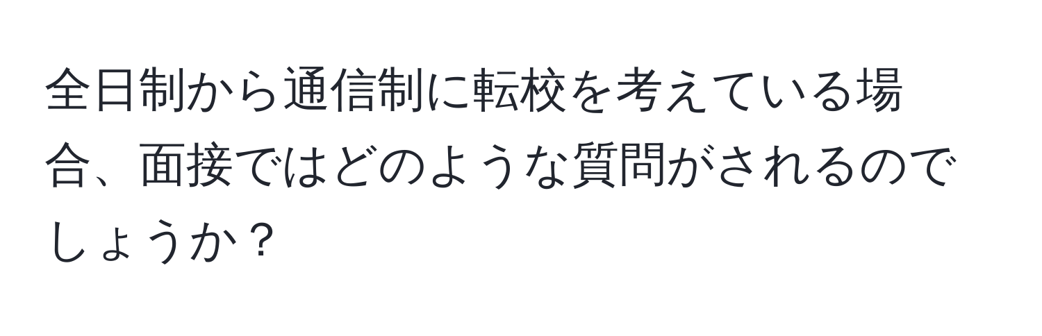 全日制から通信制に転校を考えている場合、面接ではどのような質問がされるのでしょうか？