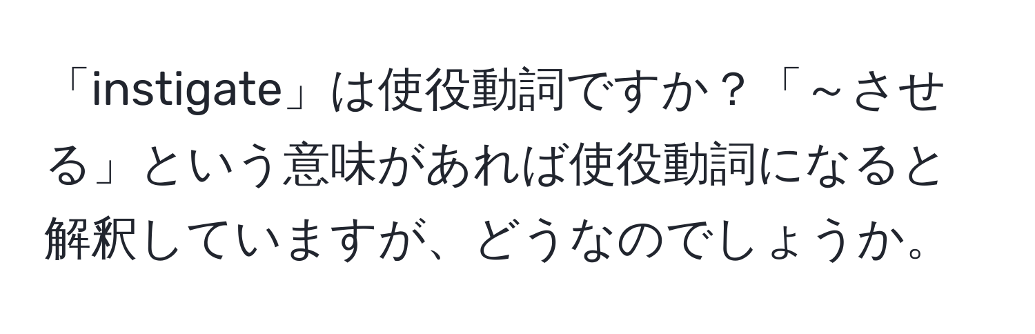 「instigate」は使役動詞ですか？「～させる」という意味があれば使役動詞になると解釈していますが、どうなのでしょうか。