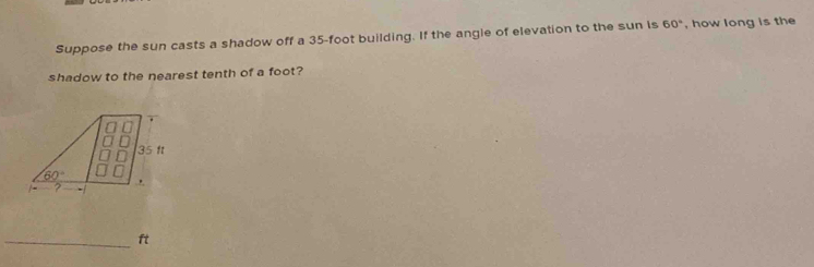 Suppose the sun casts a shadow off a 35-foot building. If the angle of elevation to the sun is 60° , how long is the
shadow to the nearest tenth of a foot?
_ft