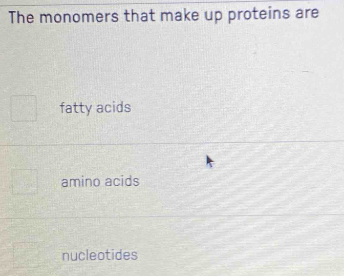 The monomers that make up proteins are
fatty acids
amino acids
nucleotides