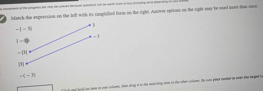 movement of the progress bar may be uneven because questions can be worth more or less (including zero) depending on your answer
Match the expression on the left with its simplified form on the right. Answer options on the right may be used more than once.
-(-3)
Click and hold an item in one column, then drag it to the matching item in the other column. Be sure your cursor is over the terget be