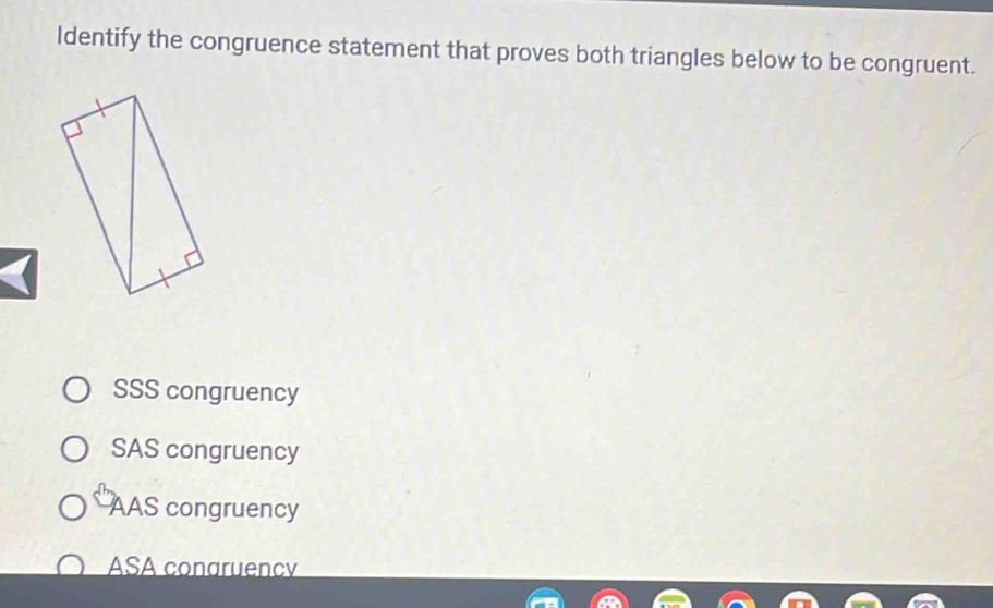 Identify the congruence statement that proves both triangles below to be congruent.
SSS congruency
SAS congruency
AAS congruency
ASA conaruency