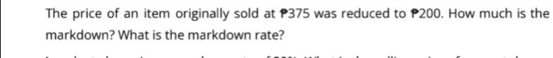 The price of an item originally sold at P375 was reduced to P200. How much is the 
markdown? What is the markdown rate?