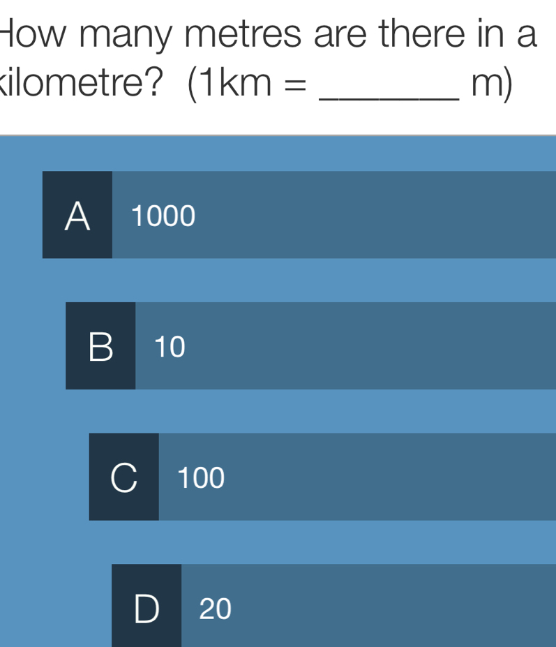 How many metres are there in a
kilometre? (1km= _ m)
A 1000
B 10
C 100
20