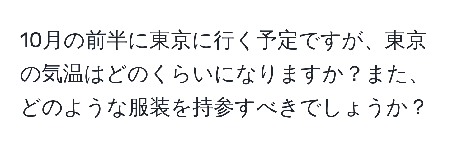 10月の前半に東京に行く予定ですが、東京の気温はどのくらいになりますか？また、どのような服装を持参すべきでしょうか？