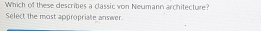 Which of these describes a classic von Neumann architecture? 
Select the most appropriate answer.