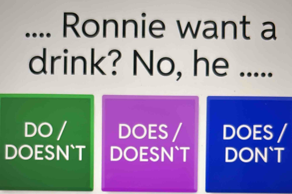 .... Ronnie want a 
drink? No, he ..... 
DO / DOES / DOES / 
DOESN`T DOESN`T DON`T