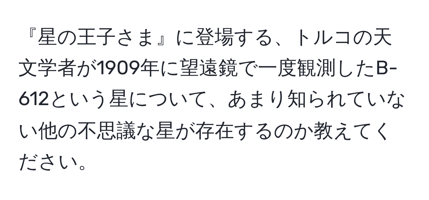 『星の王子さま』に登場する、トルコの天文学者が1909年に望遠鏡で一度観測したB-612という星について、あまり知られていない他の不思議な星が存在するのか教えてください。