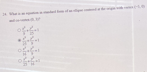 What is an equation in standard form of an ellipse centered at the origin with vertex (-5,0)
and co-vertex (0,3) 7
 x^2/9 + y^2/25 =1
 x^2/25 + y^2/9 =1
 x^2/16 + y^2/9 =1
 x^2/25 + y^2/16 =1