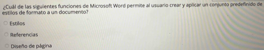 ¿Cuál de las siguientes funciones de Microsoft Word permite al usuario crear y aplicar un conjunto predefinido de
estilos de formato a un documento?
Estilos
Referencias
Diseño de página