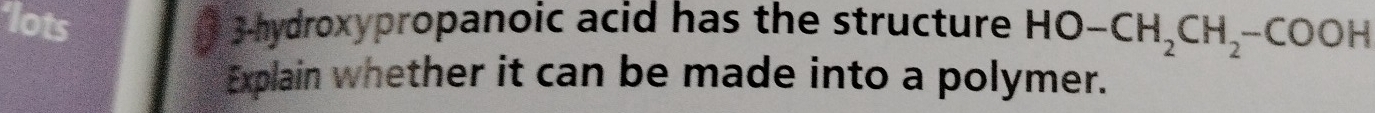 lots 3-hydroxypropanoic acid has the structure HO-CH_2CH_2-COOH
Explain whether it can be made into a polymer.