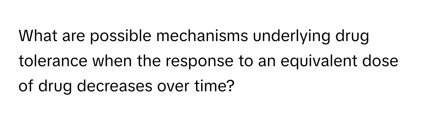 What are possible mechanisms underlying drug tolerance when the response to an equivalent dose of drug decreases over time?