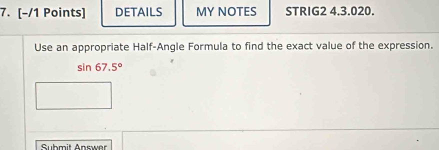 DETAILS MY NOTES STRIG2 4.3.020. 
Use an appropriate Half-Angle Formula to find the exact value of the expression.
sin 67.5°
Submit Answer