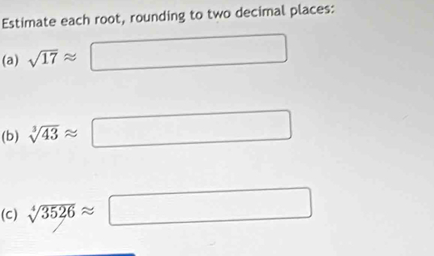 Estimate each root, rounding to two decimal places: 
(a) sqrt(17)approx □
(b) sqrt[3](43)approx □
(C) sqrt[4](3526)approx □