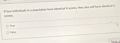 If two individuals in a population have identical X scores, they also will have identical z -
scores.
True
False
Next