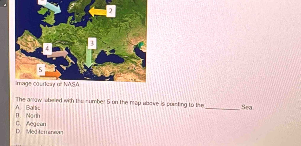 2
3
4
5
Image courtesy of NASA
The arrow labeled with the number 5 on the map above is pointing to the
A. Baltic _Sea
B. North
C. Aegean
D. Mediterranean