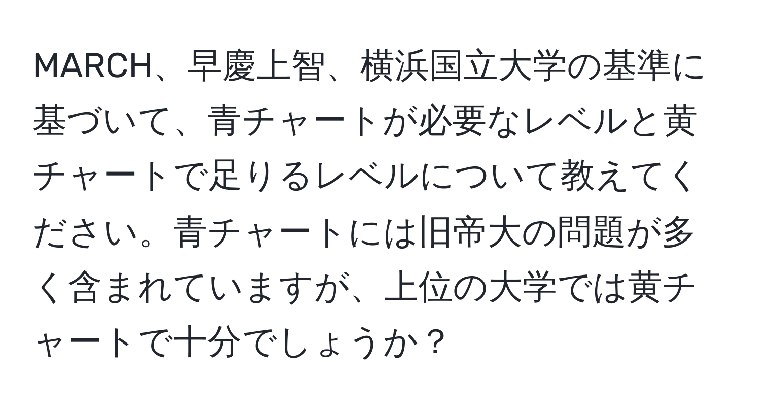 MARCH、早慶上智、横浜国立大学の基準に基づいて、青チャートが必要なレベルと黄チャートで足りるレベルについて教えてください。青チャートには旧帝大の問題が多く含まれていますが、上位の大学では黄チャートで十分でしょうか？