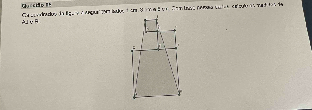 Os quadrados da figura a seguir tem lados 1 cm, 3 cm e 5 cm. Com base nesses dados, calcule as medidas de 
AJ e BI.