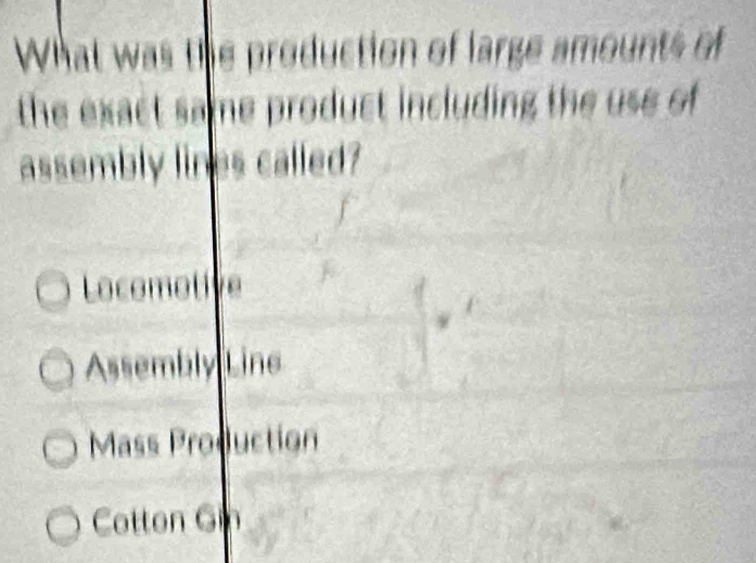 What was the production of large amounts of
the exact same product including the use of 
assembly lines called?
Locomotive
Assembly Line
Mass Production
Cotton Gin