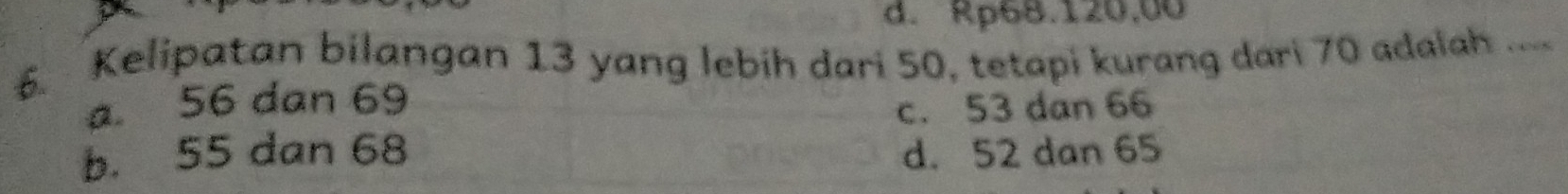 d. Rp68.120,00
. Kelipatan bilangan 13 yang lebih dari 50, tetapi kurang dari 70 adalah ....
a. 56 dan 69
c. 53 dan 66
b. 55 dan 68 d. 52 dan 65