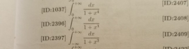 [ID:1037] ∈t _0^((+∈fty)frac dx)1+x^4
[ID:2407] 
[ID:2396] ∈t _0^((+∈fty)frac dx)1+x^3
[ID:2408] 
[ID:2397] ∈t _(-∈fty)^(+∈fty) dx/1+x^2 
I D :2409]