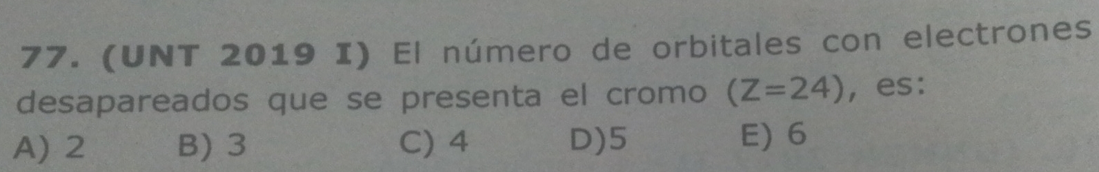 (UNT 2019 I) El número de orbitales con electrones
desapareados que se presenta el cromo (Z=24) ， es:
A) 2 B) 3 C) 4 D) 5 E) 6