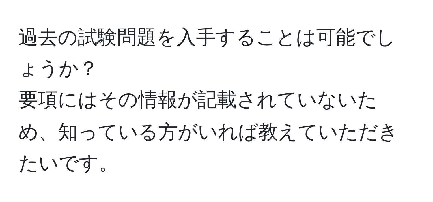 過去の試験問題を入手することは可能でしょうか？  
要項にはその情報が記載されていないため、知っている方がいれば教えていただきたいです。