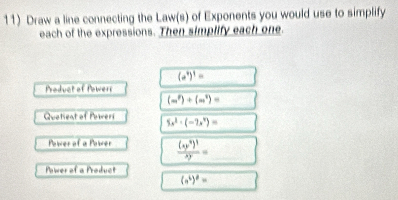 Draw a line connecting the Law(s) of Exponents you would use to simplify 
each of the expressions. Then simplify each one.
overline (a^4)^1=
Product of Powerr
(m^0)+(m^1)=
Quotient of Powers 5x^2· (-9x^4)=
Power of a Power
frac (y^3)^1^3y= □ 
Power of a Product
(a^6)^8=