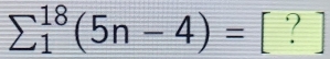 sumlimits  underline1^(18)(5n-4)=[?]