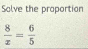 Solve the proportion
 8/x = 6/5 