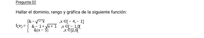 Pregunta 02 
Hallar el dominio, rango y gráfica de la siguiente función:
f(x)=beginarrayl 8x-sqrt(-x),x∈ [-4,-1] 8x-1+sqrt(x+1),x∈ [-1,0] 84x-5], x∈ [2,6]endarray.