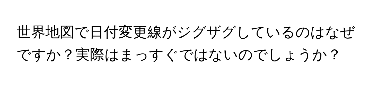 世界地図で日付変更線がジグザグしているのはなぜですか？実際はまっすぐではないのでしょうか？