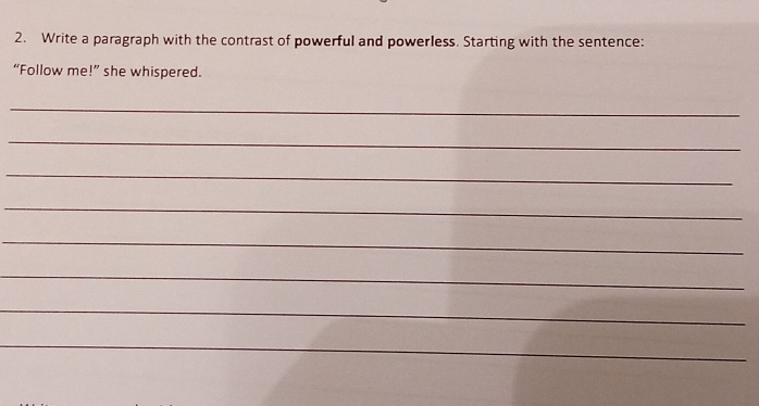 Write a paragraph with the contrast of powerful and powerless. Starting with the sentence: 
“Follow me!” she whispered. 
_ 
_ 
_ 
_ 
_ 
_ 
_ 
_