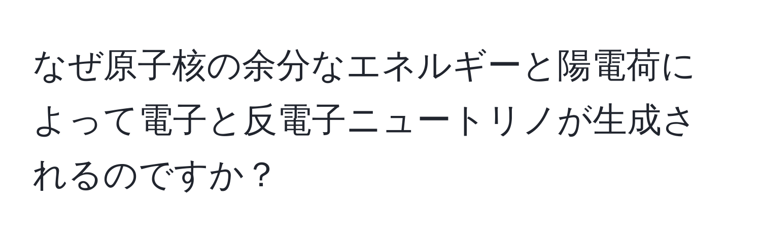 なぜ原子核の余分なエネルギーと陽電荷によって電子と反電子ニュートリノが生成されるのですか？