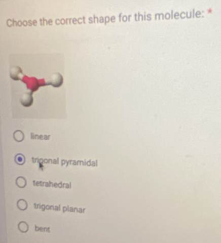 Choose the correct shape for this molecule: *
linear
trigonal pyramidal
tetrahedral
trigonal planar
bent