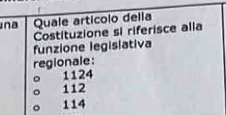 ina Quale artícolo della
Costituzione si riferisce alia
funzione legislativa
regionale:
。 1124
112
。 114